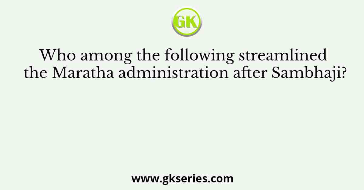Who among the following streamlined the Maratha administration after Sambhaji?