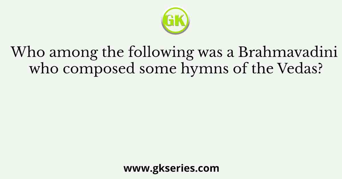 Who among the following was a Brahmavadini who composed some hymns of the Vedas?