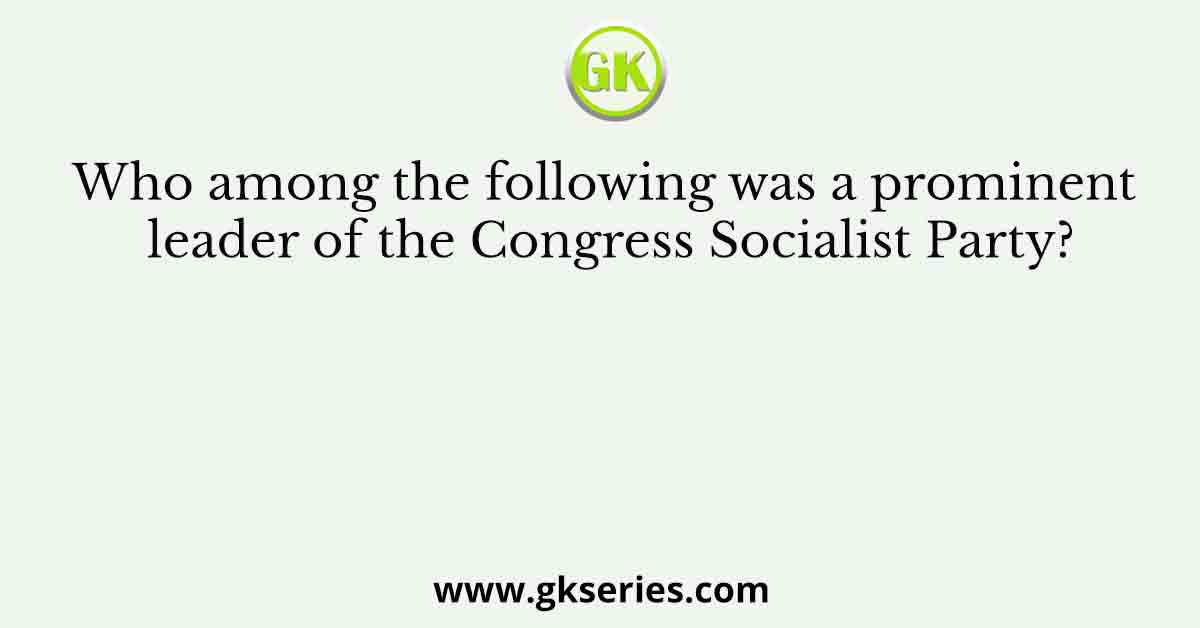 Who among the following was a prominent leader of the Congress Socialist Party?