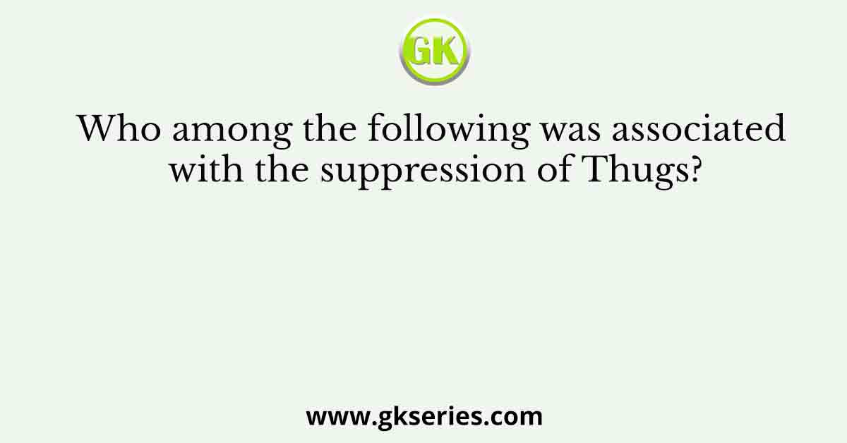 Who among the following was associated with the suppression of Thugs?