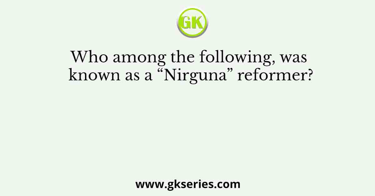 Who among the following, was known as a “Nirguna” reformer?