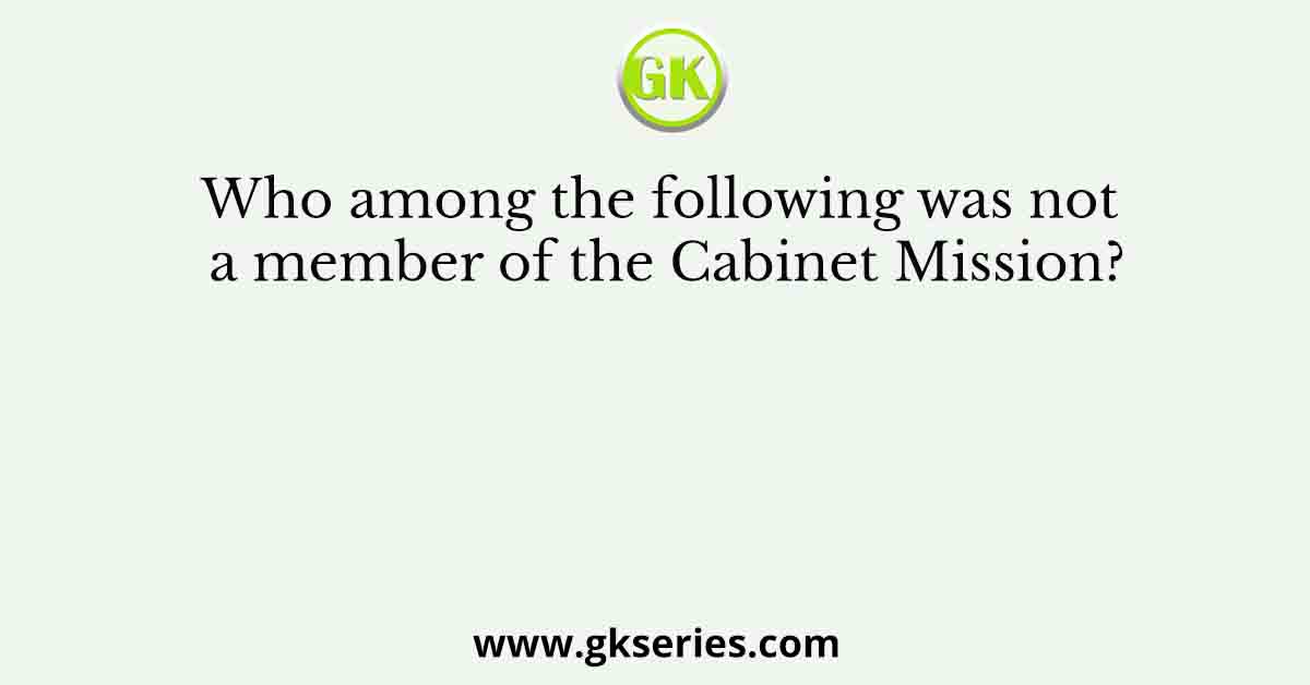 Who among the following was not a member of the Cabinet Mission?