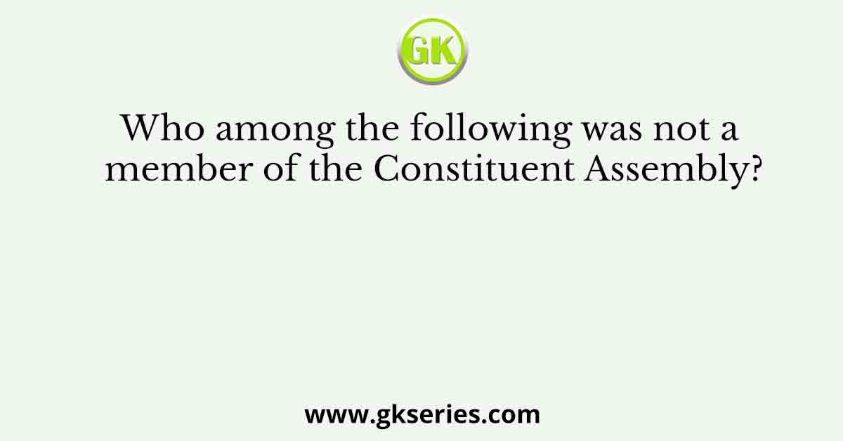 Who among the following was not a member of the Constituent Assembly?
