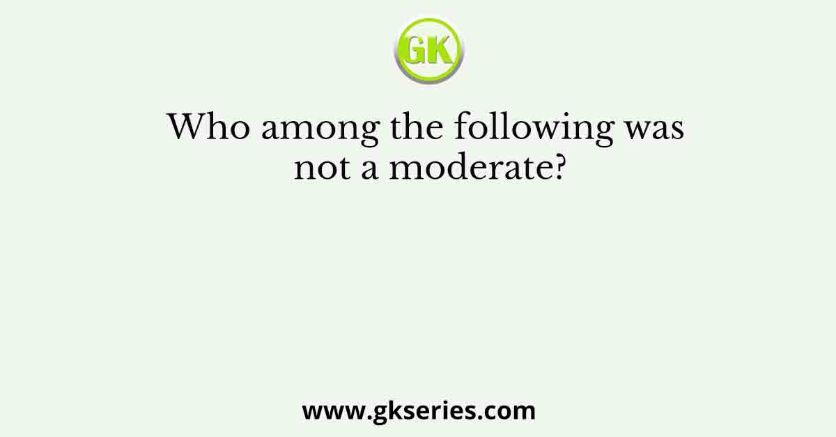 Who among the following was not a moderate?