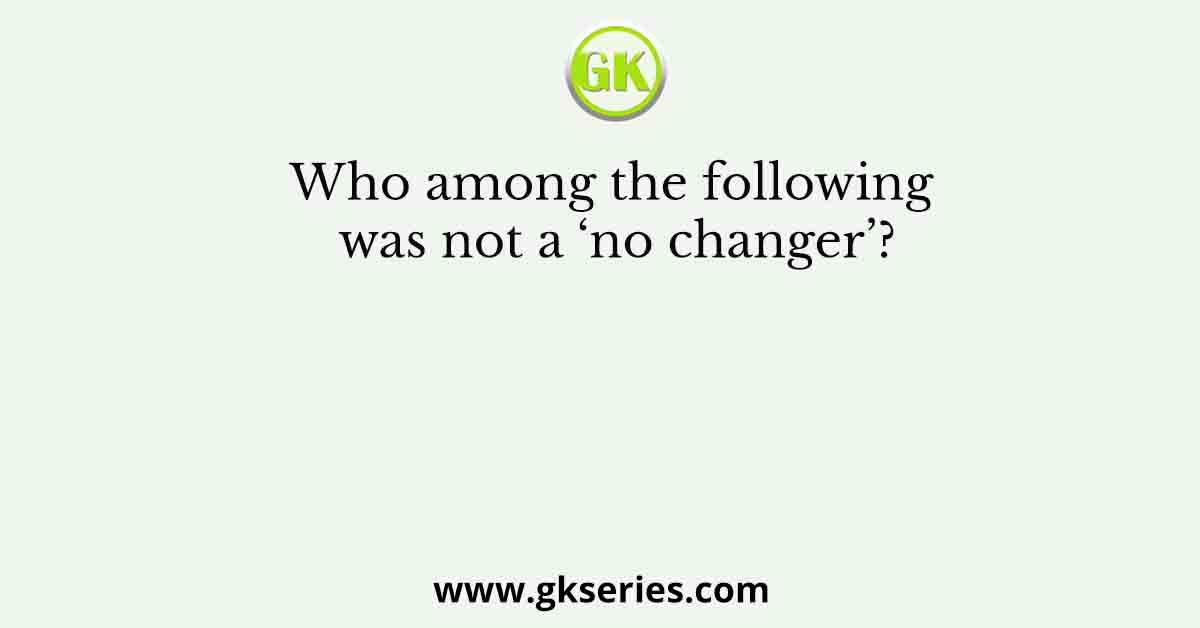 Who among the following was not a ‘no changer’?
