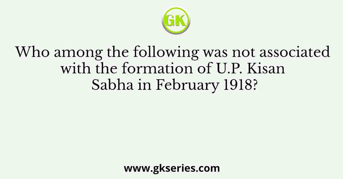 Who among the following was not associated with the formation of U.P. Kisan Sabha in February 1918?