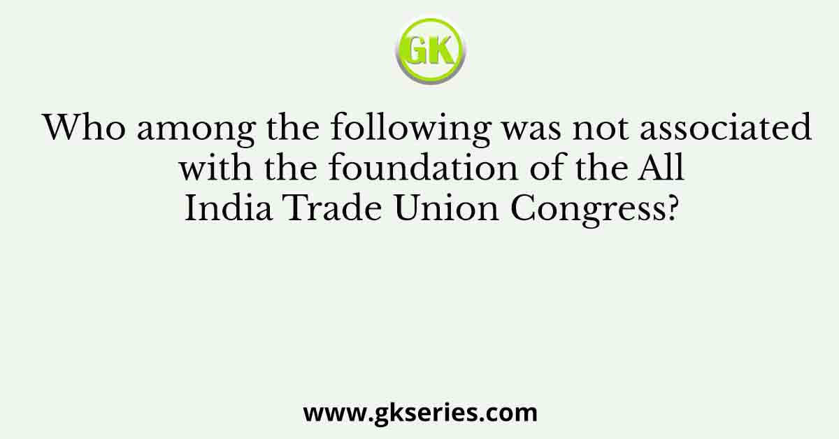 Who among the following was not associated with the foundation of the All India Trade Union Congress?