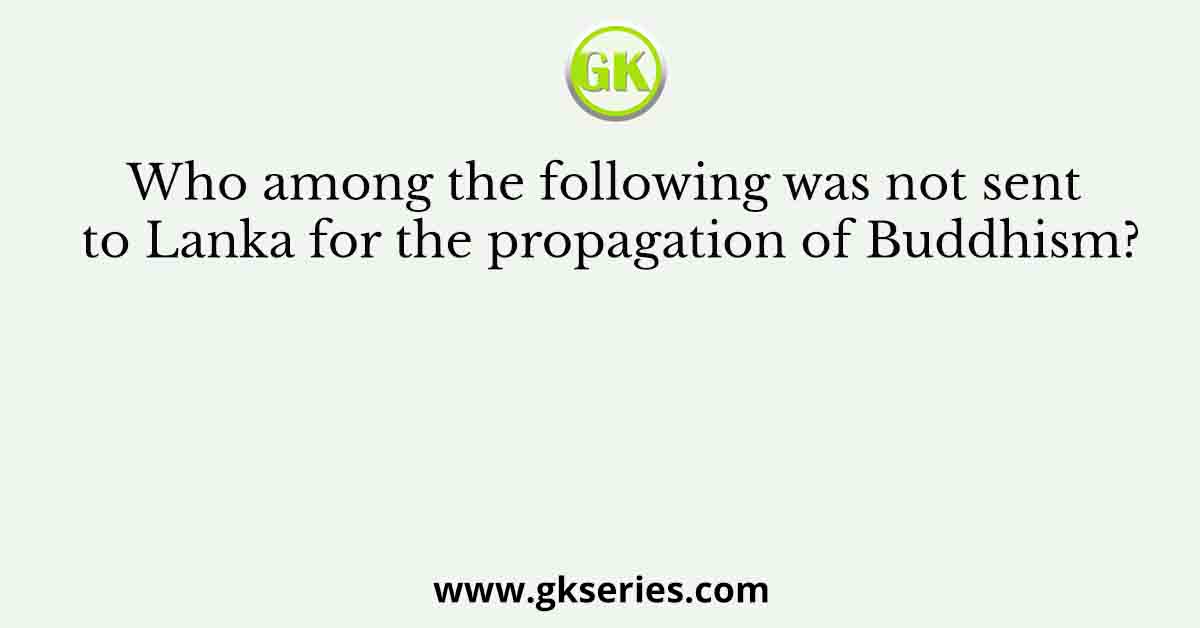 Who among the following was not sent to Lanka for the propagation of Buddhism?