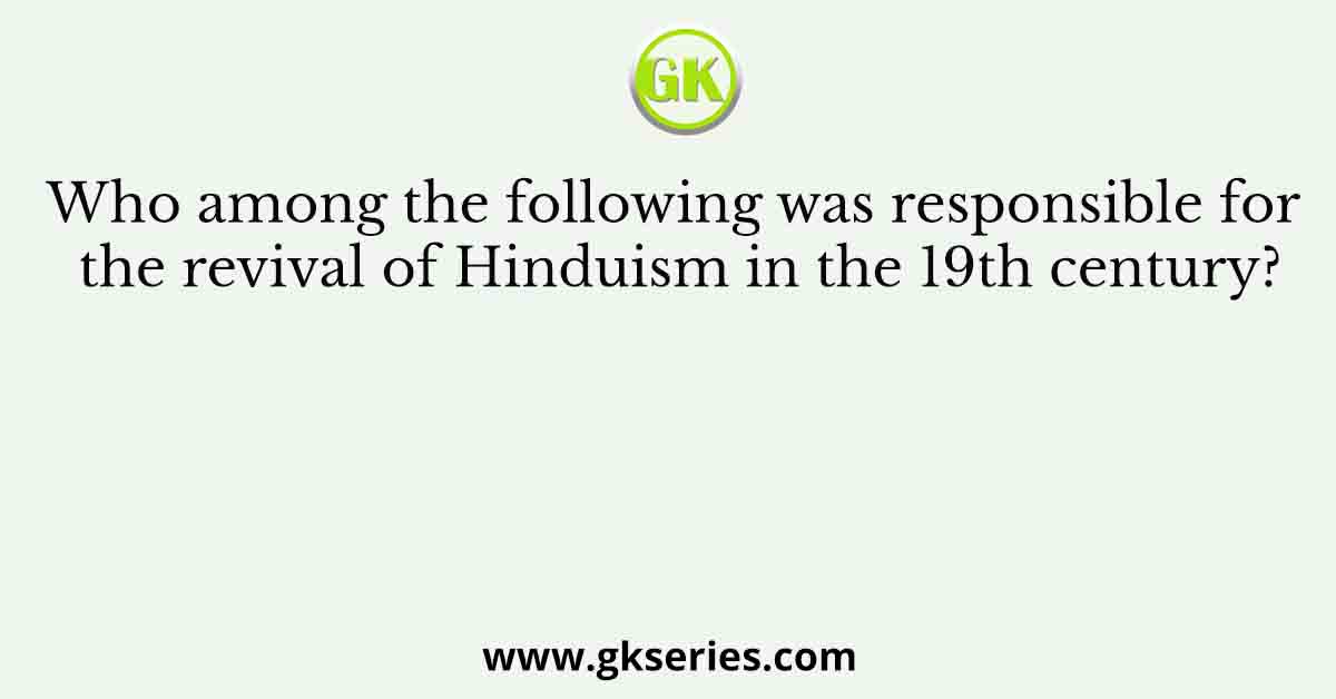 Who among the following was responsible for the revival of Hinduism in the 19th century?
