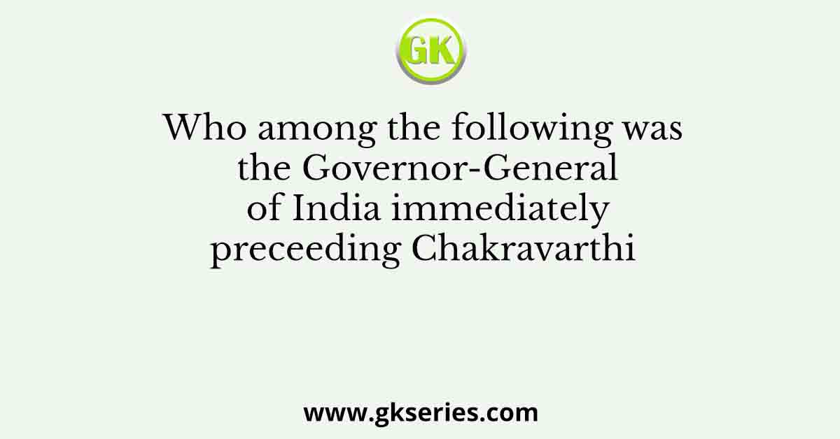 Who among the following was the Governor-General of India immediately preceeding Chakravarthi