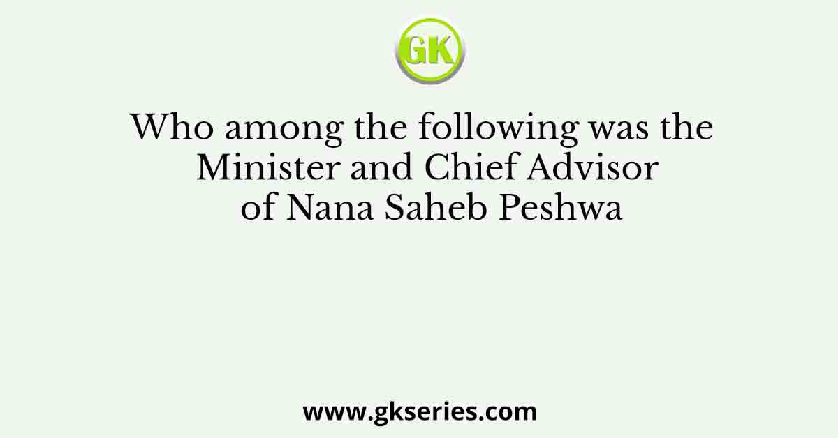 Who among the following was the Minister and Chief Advisor of Nana Saheb Peshwa