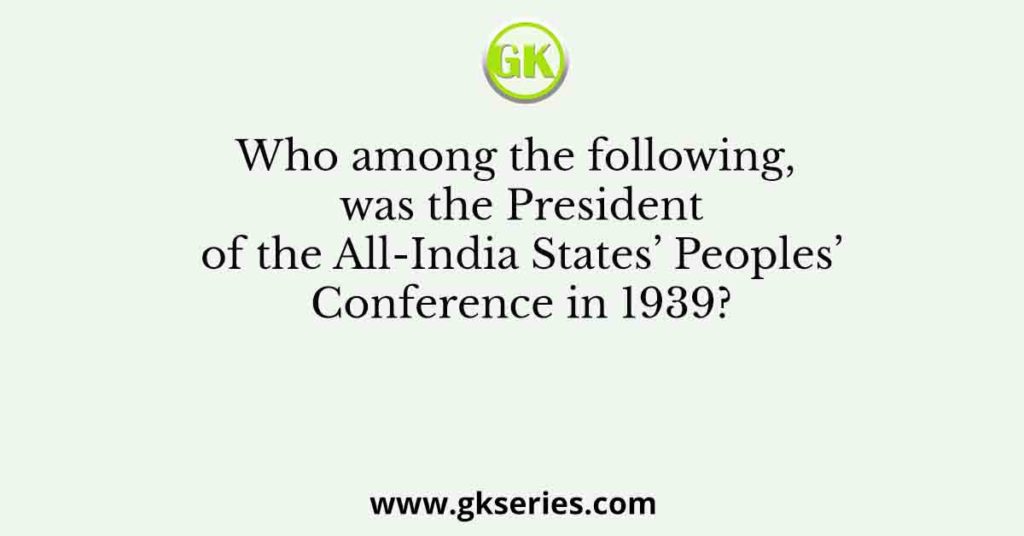 Who among the following, was the President of the All-India States’ Peoples’ Conference in 1939?