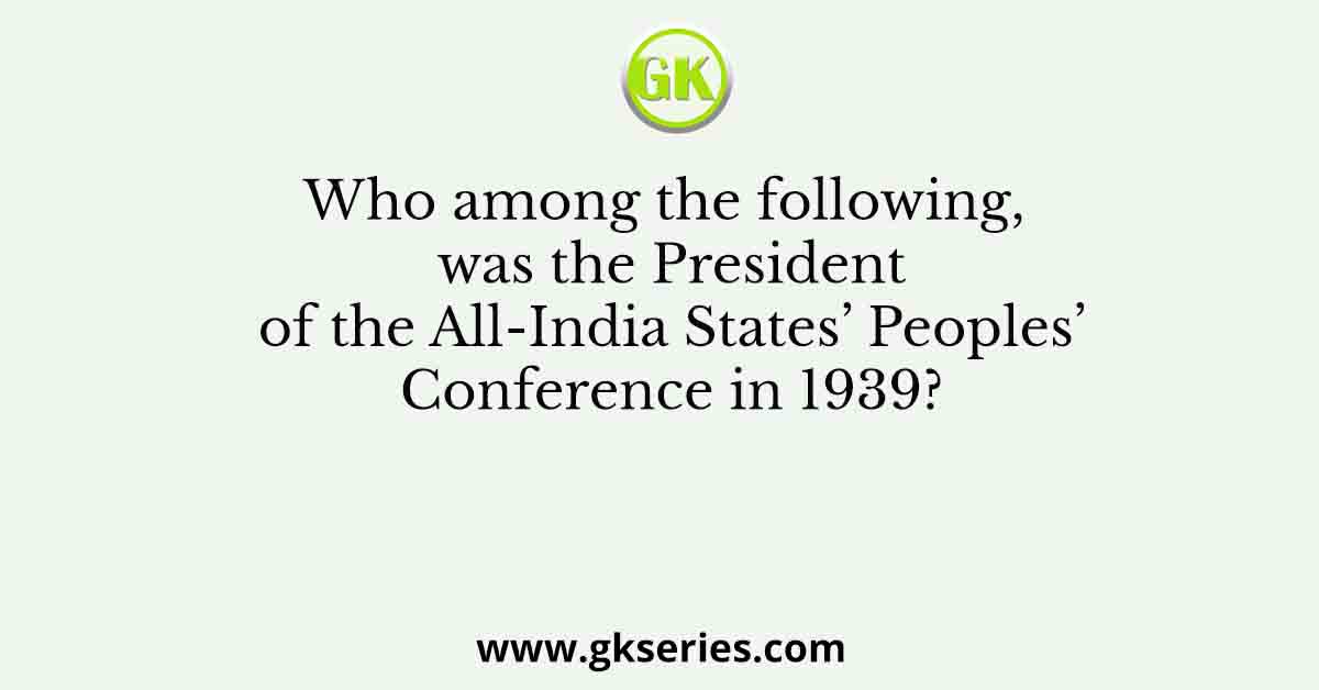 Who among the following, was the President of the All-India States’ Peoples’ Conference in 1939?