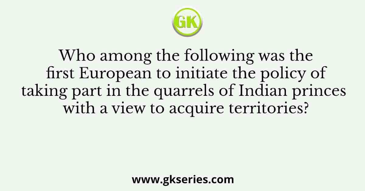 Who among the following was the first European to initiate the policy of taking part in the quarrels of Indian princes with a view to acquire territories?