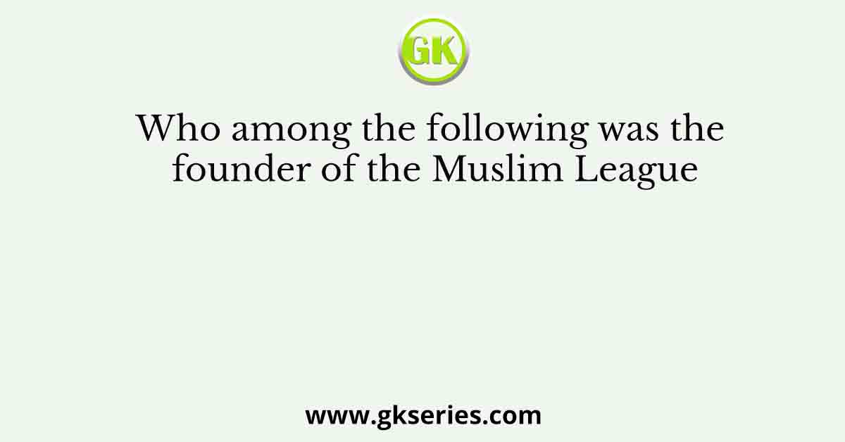 Who among the following was the founder of the Muslim League