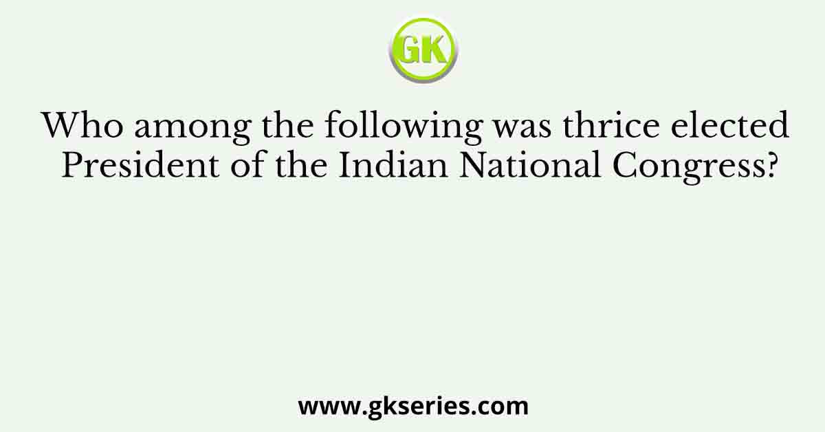 Who among the following was thrice elected President of the Indian National Congress?