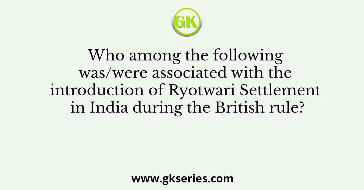 Who among the following was/were associated with the introduction of Ryotwari Settlement in India during the British rule?