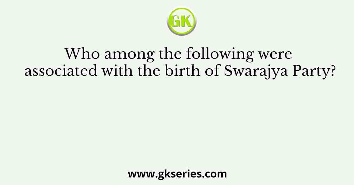 Who among the following were associated with the birth of Swarajya Party?