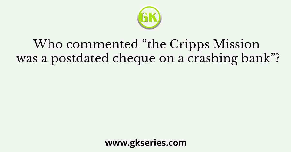 Who commented “the Cripps Mission was a postdated cheque on a crashing bank”?