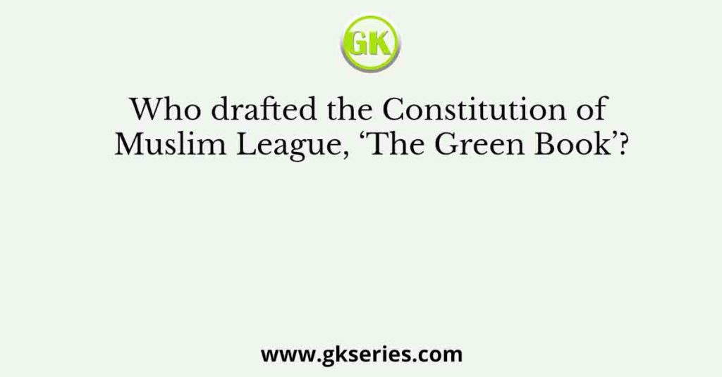 Who drafted the Constitution of Muslim League, ‘The Green Book’?