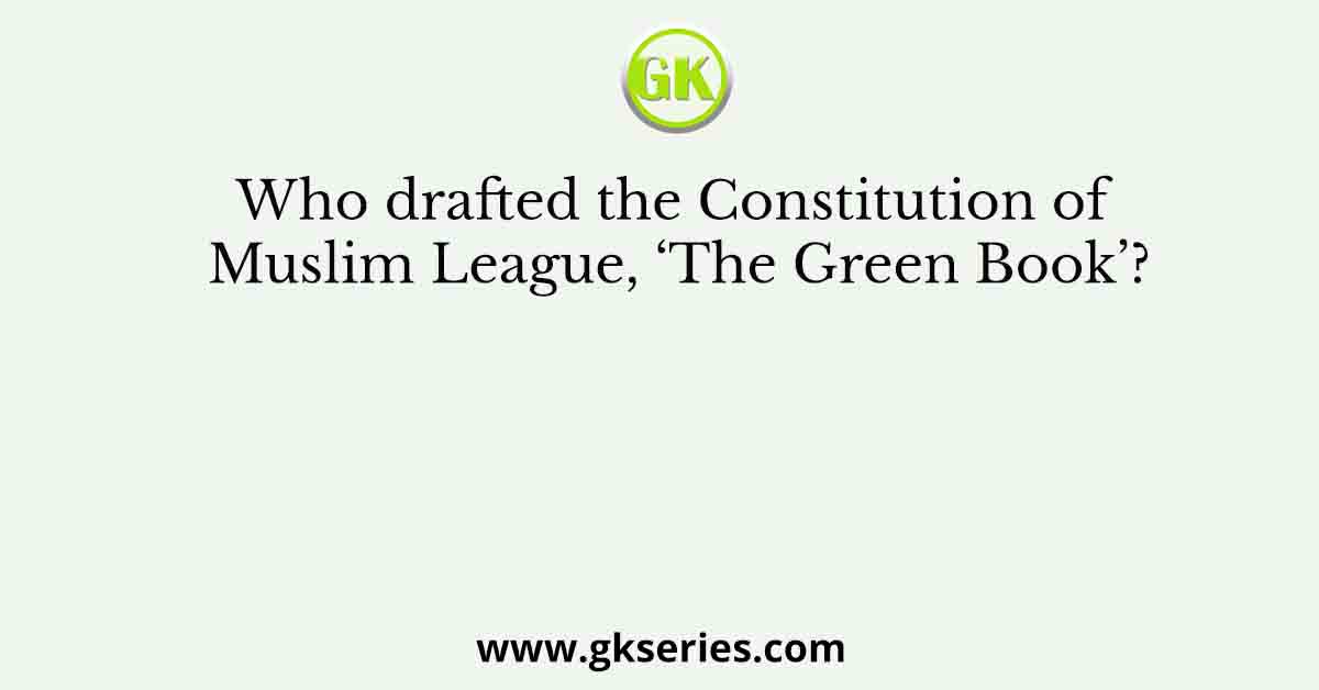 Who drafted the Constitution of Muslim League, ‘The Green Book’?