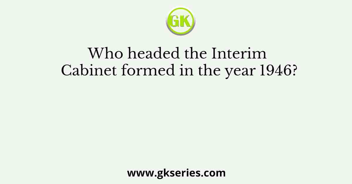 Who headed the Interim Cabinet formed in the year 1946?