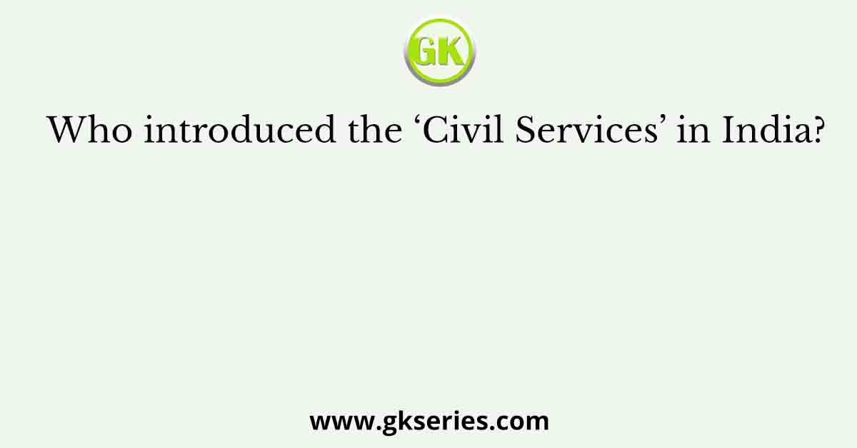 Who introduced the ‘Civil Services’ in India?