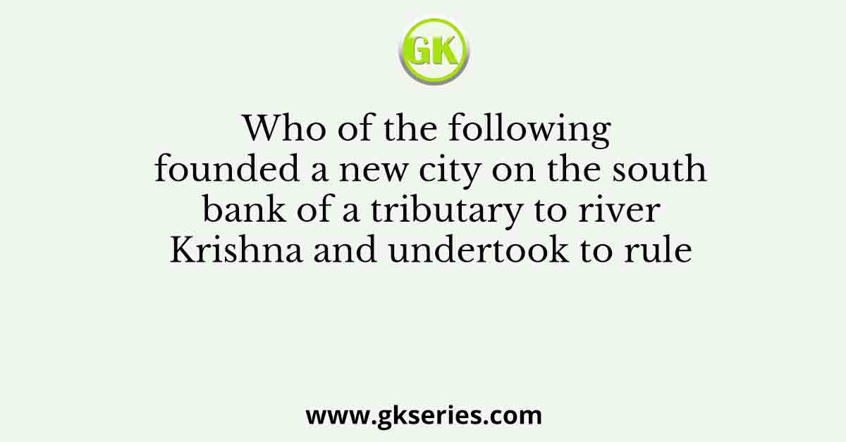 Who of the following founded a new city on the south bank of a tributary to river Krishna and undertook to rule