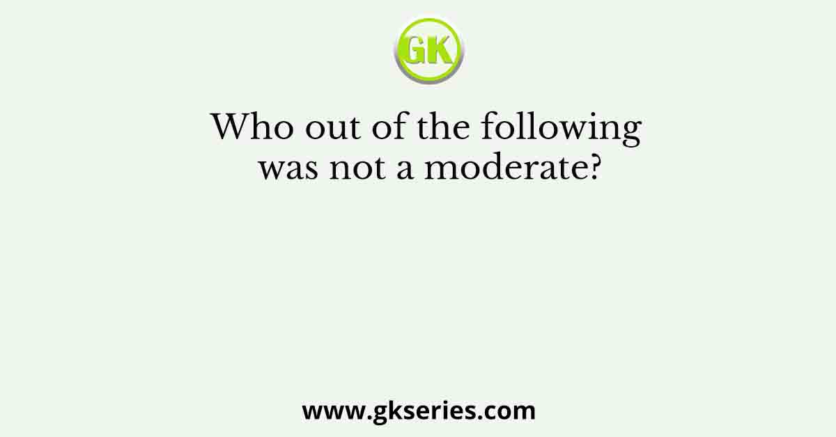 Who out of the following was not a moderate?