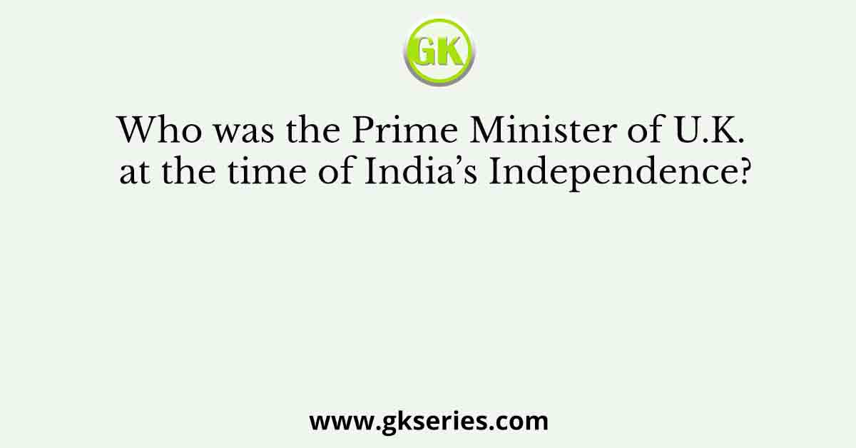 Who was the Prime Minister of U.K. at the time of India’s Independence?
