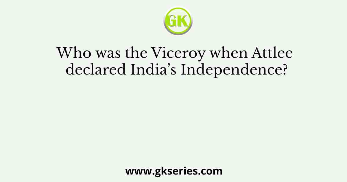 Who was the Viceroy when Attlee declared India’s Independence?