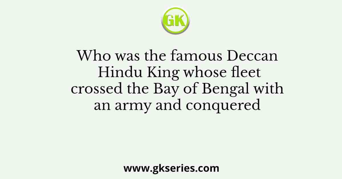 Who was the famous Deccan Hindu King whose fleet crossed the Bay of Bengal with an army and conquered