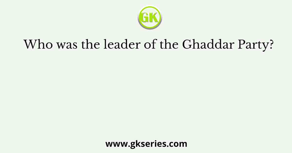 Who was the leader of the Ghaddar Party?