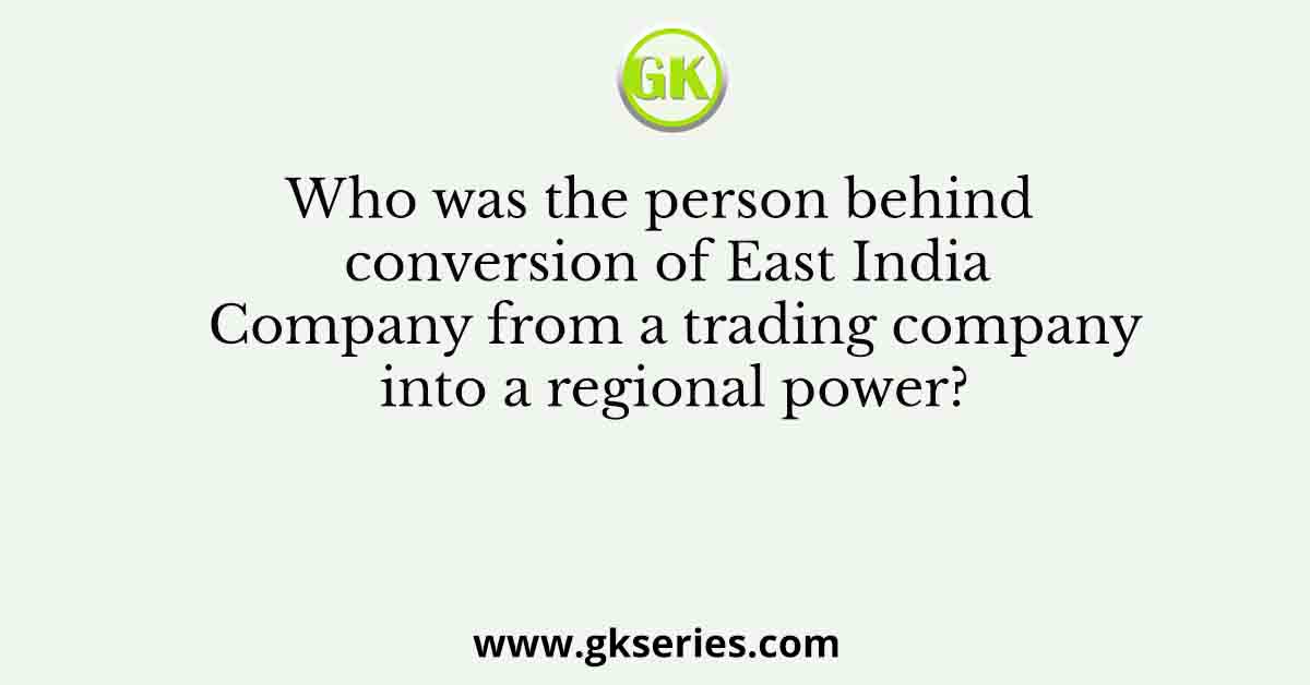 Who was the person behind conversion of East India Company from a trading company into a regional power?