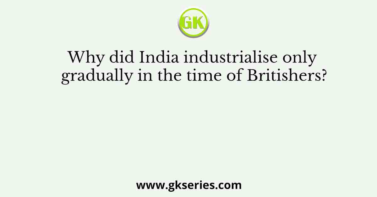 Why did India industrialise only gradually in the time of Britishers?