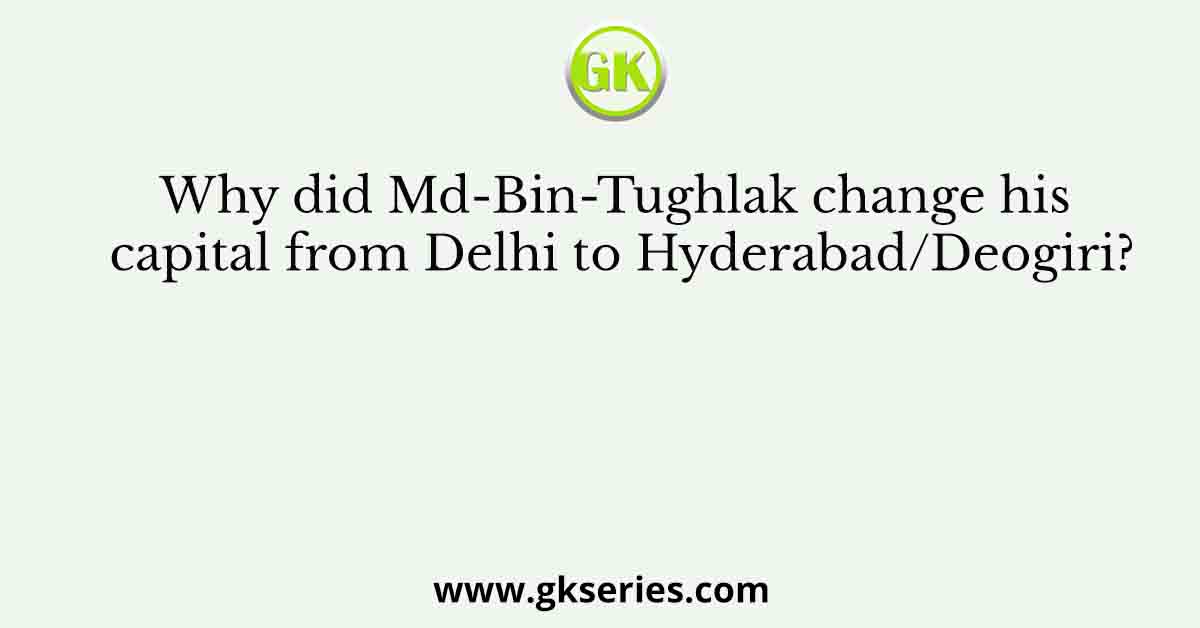 Why did Md-Bin-Tughlak change his capital from Delhi to Hyderabad/Deogiri?