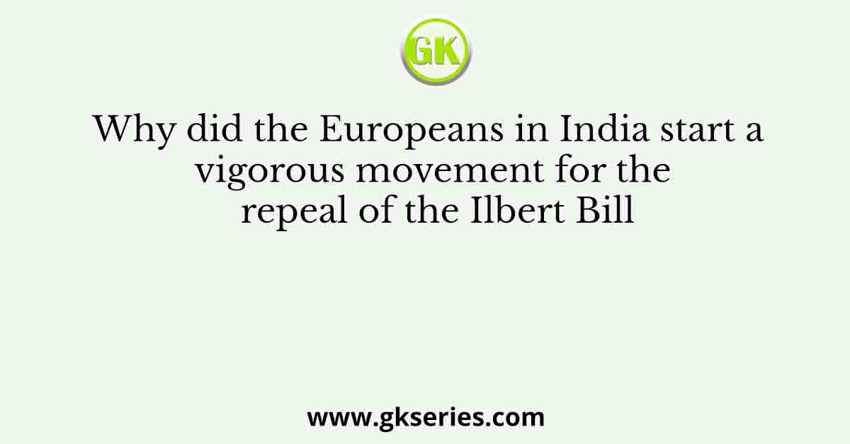 Why did the Europeans in India start a vigorous movement for the repeal of the Ilbert Bill