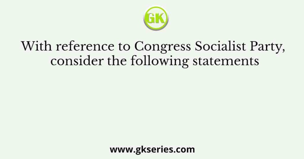 With reference to Congress Socialist Party, consider the following statements