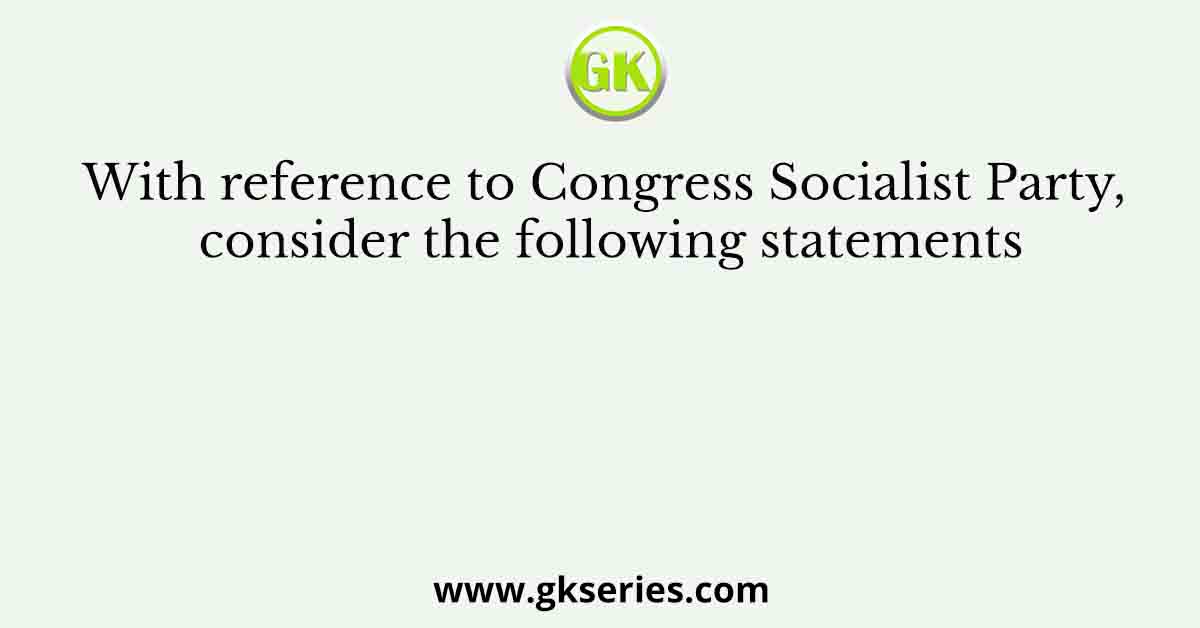 With reference to Congress Socialist Party, consider the following statements