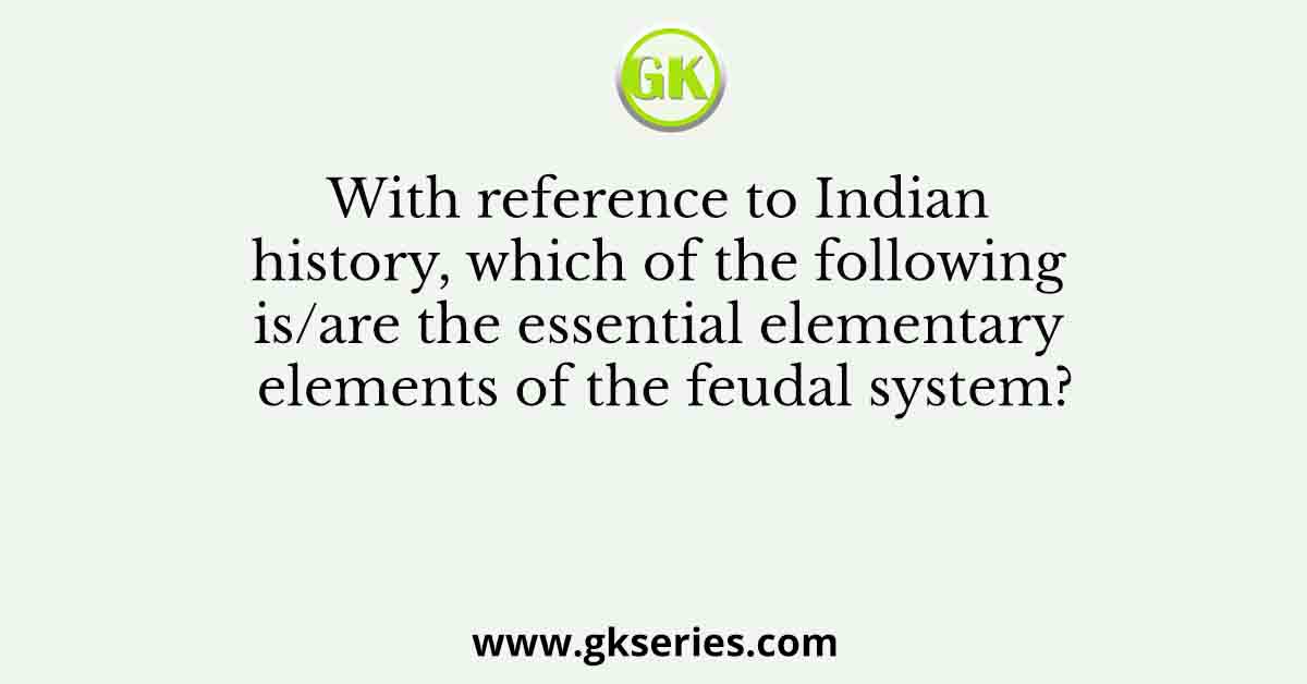 With reference to Indian history, which of the following is/are the essential elementary elements of the feudal system?