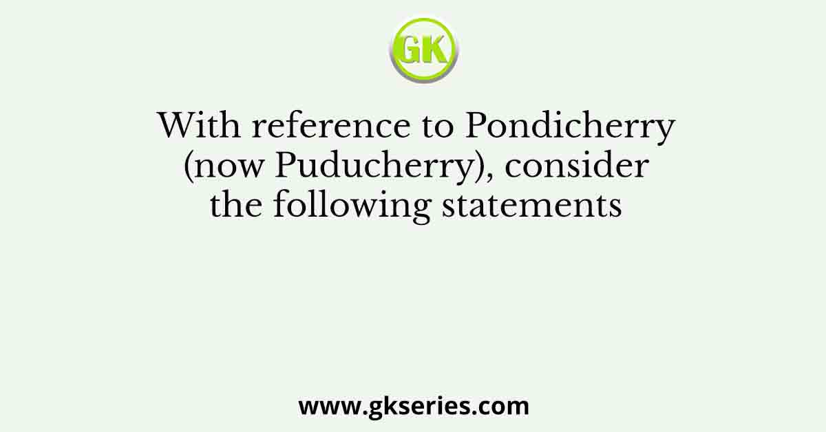 With reference to Pondicherry (now Puducherry), consider the following statements