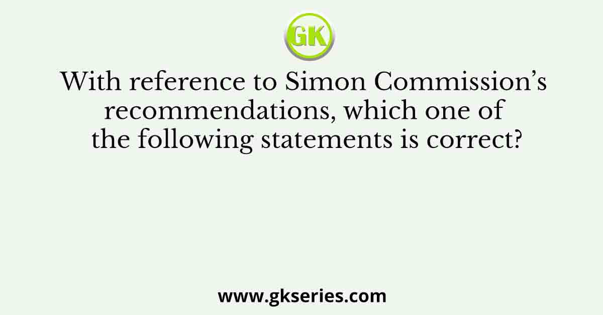 With reference to Simon Commission’s recommendations, which one of the following statements is correct?