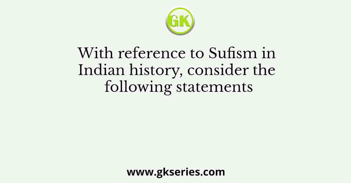With reference to Sufism in Indian history, consider the following statements
