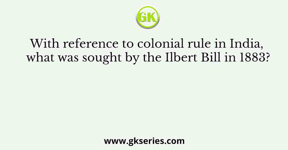 With reference to colonial rule in India, what was sought by the Ilbert Bill in 1883?