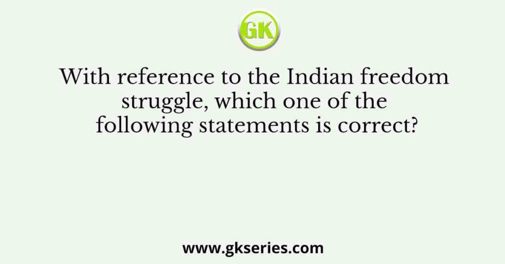 With reference to the Indian freedom struggle, which one of the following statements is correct?