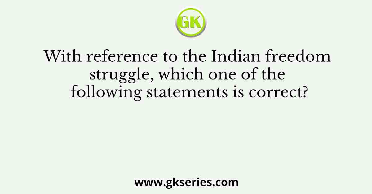With reference to the Indian freedom struggle, which one of the following statements is correct?