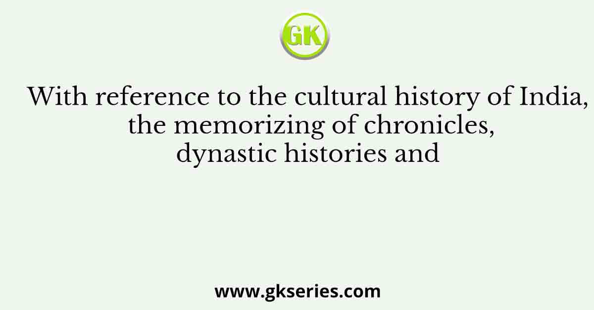 With reference to the cultural history of India, the memorizing of chronicles, dynastic histories and