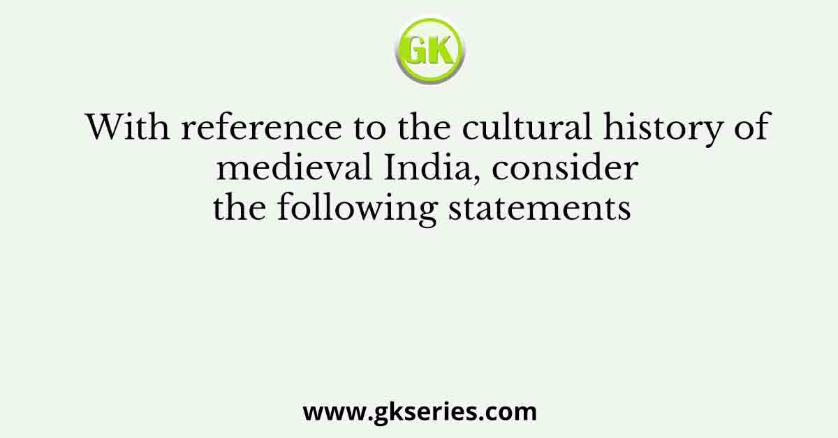 With reference to the cultural history of medieval India, consider the following statements
