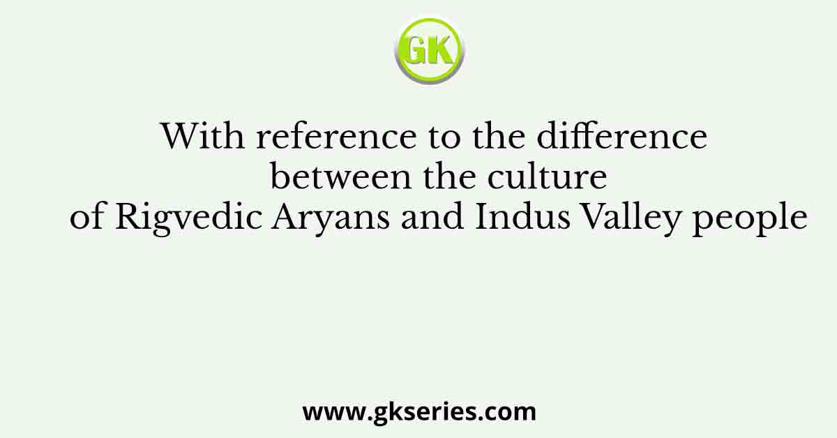 With reference to the difference between the culture of Rigvedic Aryans and Indus Valley people
