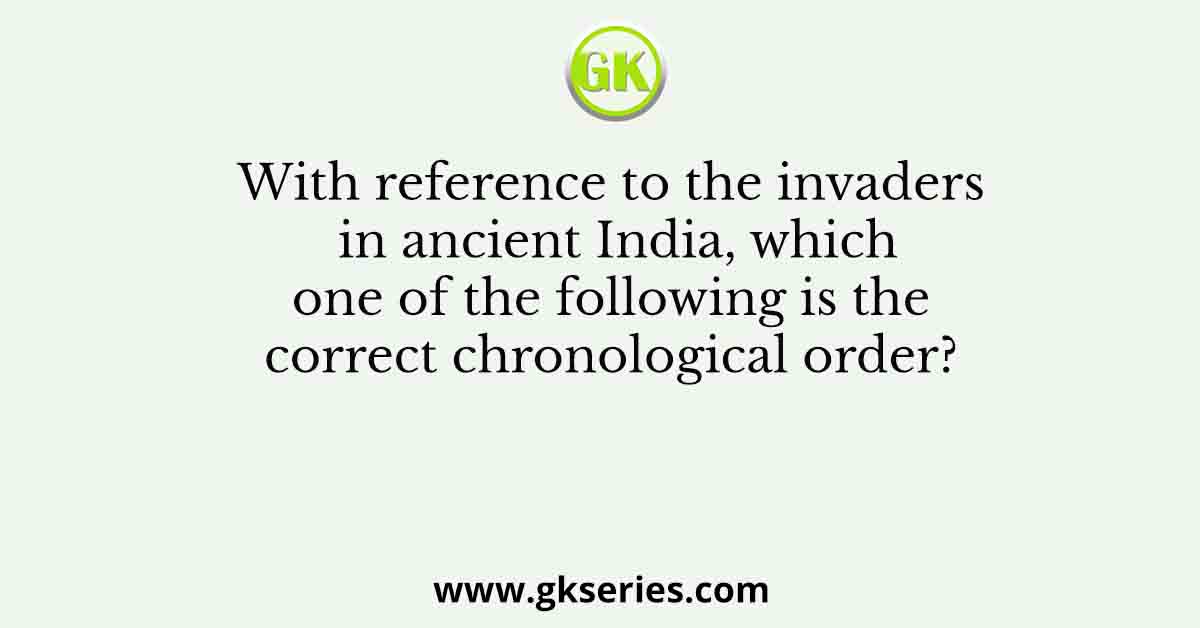 With reference to the invaders in ancient India, which one of the following is the correct chronological order?